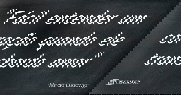 "Fácil entender um coração quando ele transborda amor"... Frase de Márcia Ludewig.