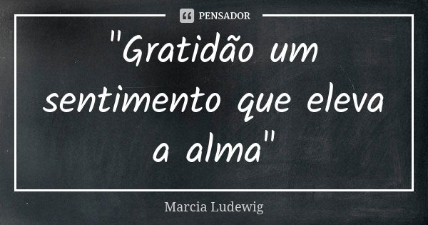 "Gratidão um sentimento que eleva a alma"... Frase de Márcia Ludewig.