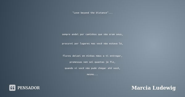 "Love beyond the Distance"... sempre andei por caminhos que não eram seus, procurei por lugares mas você não estava lá, flores deixei em minhas mãos a... Frase de Marcia Ludewig.