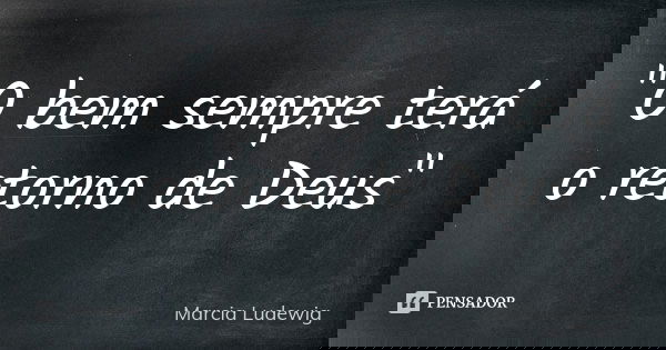 "O bem sempre terá o retorno de Deus"... Frase de Márcia Ludewig.