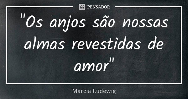 "Os anjos são nossas almas revestidas de amor"... Frase de Márcia Ludewig.