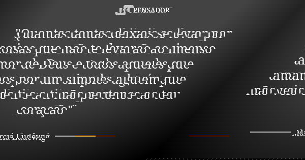 "Quantas tantas deixais se levar por coisas que não te levarão ao imenso amor de Deus e todos aqueles que amamos por um simples alguém que não veio de ti e... Frase de Márcia Ludewig.
