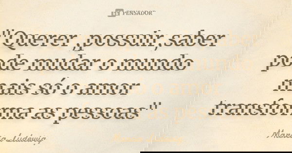 "Querer ,possuir,saber pode mudar o mundo mais só o amor transforma as pessoas"... Frase de Marcia Ludewig.