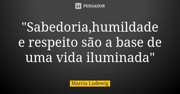 "Sabedoria,humildade e respeito são a base de uma vida iluminada"... Frase de Márcia Ludewig.