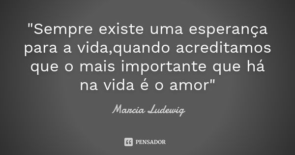 "Sempre existe uma esperança para a vida,quando acreditamos que o mais importante que há na vida é o amor"... Frase de Márcia Ludewig.