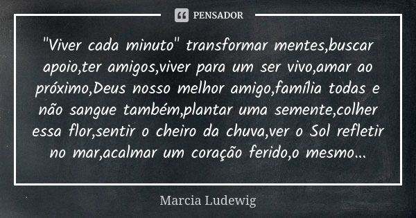 "Viver cada minuto" transformar mentes,buscar apoio,ter amigos,viver para um ser vivo,amar ao próximo,Deus nosso melhor amigo,família todas e não sang... Frase de Márcia Ludewig.