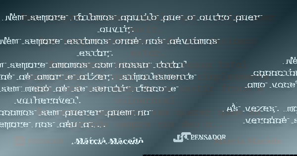 Nem sempre falamos aquilo que o outro quer ouvir, Nem sempre estamos onde nós devíamos estar, Nem sempre amamos com nossa total capacidade de amar e dizer, simp... Frase de Márcia Macêdo.