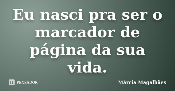 Eu nasci pra ser o marcador de página da sua vida.... Frase de Marcia Magalhães.