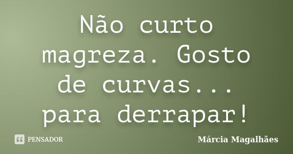 Não curto magreza. Gosto de curvas... para derrapar!... Frase de Marcia Magalhães.