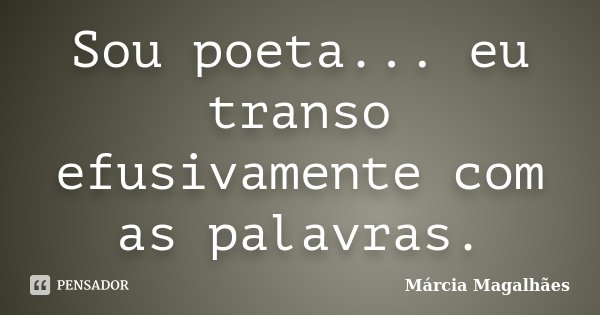 Sou poeta... eu transo efusivamente com as palavras.... Frase de Marcia Magalhães.