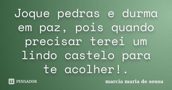 Joque pedras e durma em paz, pois quando precisar terei um lindo castelo para te acolher!.... Frase de Marcia Maria de Sousa.