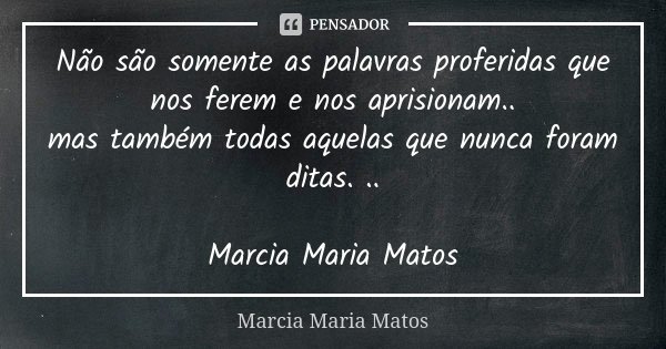 Não são somente as palavras proferidas que nos ferem e nos aprisionam.. mas também todas aquelas que nunca foram ditas. .. Marcia Maria Matos... Frase de Marcia Maria Matos.
