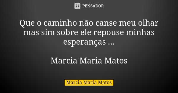Que o caminho não canse meu olhar mas sim sobre ele repouse minhas esperanças ... Marcia Maria Matos... Frase de Marcia Maria Matos.