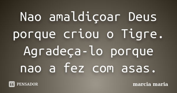 Nao amaldiçoar Deus porque criou o Tigre. Agradeça-lo porque nao a fez com asas.... Frase de Marcia Maria.