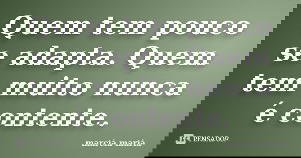 Quem tem pouco se adapta. Quem tem muito nunca é contente.... Frase de Marcia Maria.