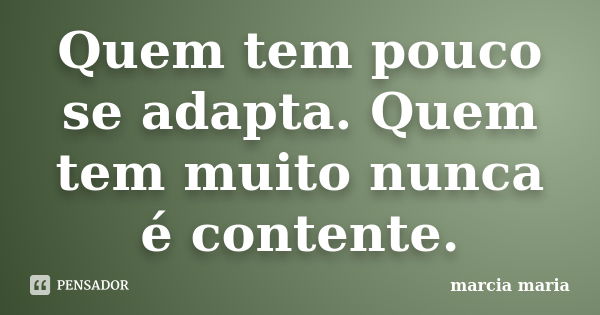 Quem tem pouco se adapta. Quem tem muito nunca é contente.... Frase de Marcia Maria.