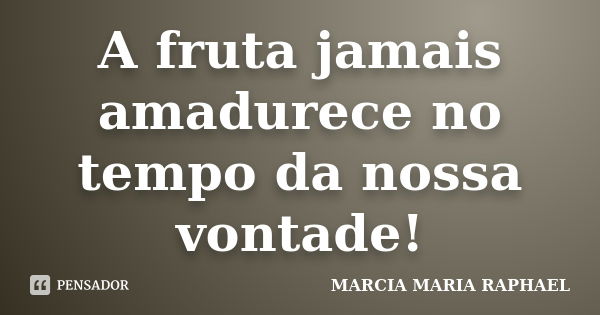 A fruta jamais amadurece no tempo da nossa vontade!... Frase de Márcia Maria Raphael.