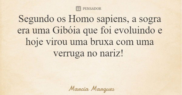 Segundo os Homo sapiens, a sogra era uma Gibóia que foi evoluindo e hoje virou uma bruxa com uma verruga no nariz!... Frase de Marcia Marques.