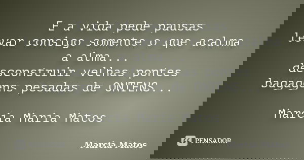 E a vida pede pausas levar consigo somente o que acalma a alma... desconstruir velhas pontes bagagens pesadas de ONTENS... Marcia Maria Matos... Frase de Marcia Matos.