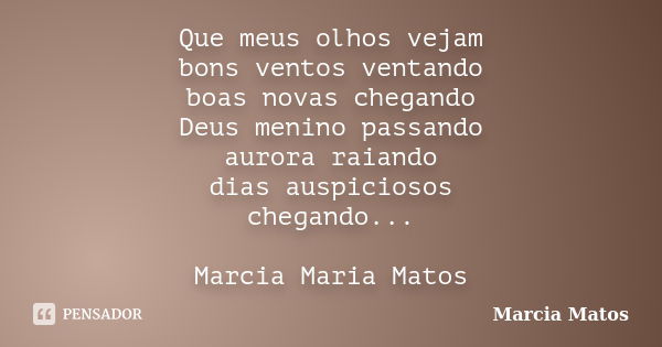 Que meus olhos vejam bons ventos ventando boas novas chegando Deus menino passando aurora raiando dias auspiciosos chegando... Marcia Maria Matos... Frase de Marcia Matos.