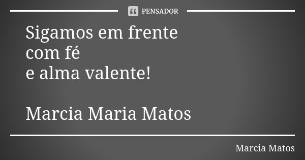Sigamos em frente com fé e alma valente! Marcia Maria Matos... Frase de Marcia Matos.