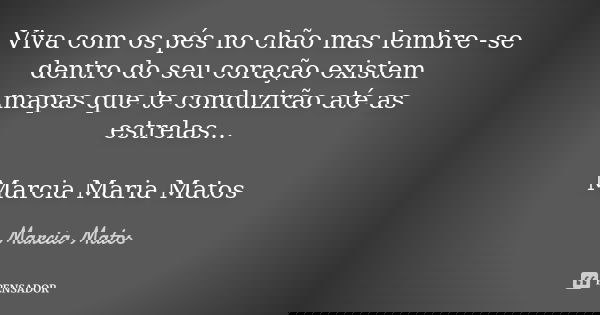 Viva com os pés no chão mas lembre -se dentro do seu coração existem mapas que te conduzirão até as estrelas... Marcia Maria Matos... Frase de Marcia Matos.