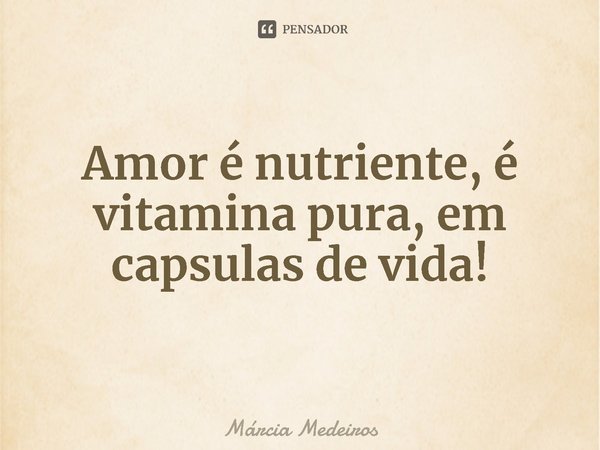 Amor é nutriente, é vitamina pura, em capsulas de vida!... Frase de Márcia Medeiros.