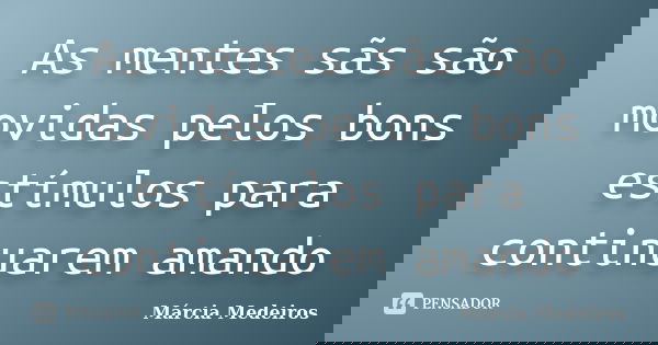 As mentes sãs são movidas pelos bons estímulos para continuarem amando... Frase de Márcia Medeiros.