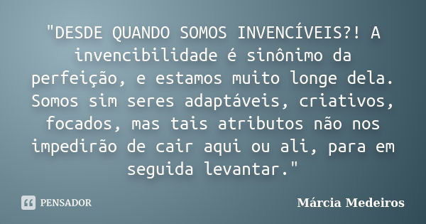 "DESDE QUANDO SOMOS INVENCÍVEIS?! A invencibilidade é sinônimo da perfeição, e estamos muito longe dela. Somos sim seres adaptáveis, criativos, focados, ma... Frase de Márcia Medeiros.