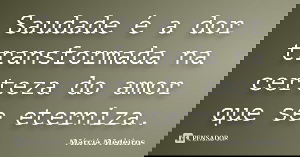 Saudade é a dor transformada na certeza do amor que se eterniza.... Frase de Márcia Medeiros.