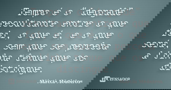 Tempo é o “degradê” resultante entre o que foi, o que é, e o que será, sem que se perceba a linha tênue que os distingue.... Frase de Márcia Medeiros.