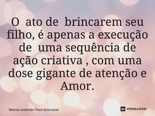⁠O ato de brincarem seu filho, é apenas a execução de uma sequência de ação criativa , com uma dose gigante de atenção e Amor.... Frase de Marcia meireles vovó brincante.