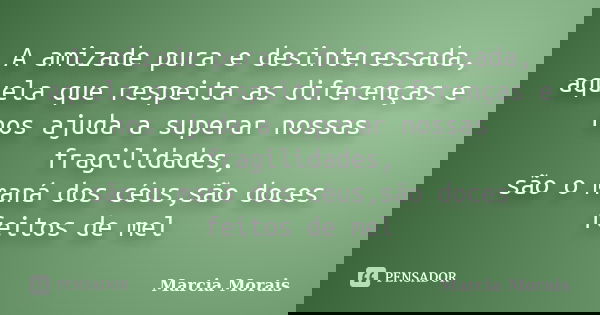A amizade pura e desinteressada, aquela que respeita as diferenças e nos ajuda a superar nossas fragilidades, são o maná dos céus,são doces feitos de mel... Frase de Marcia Morais.