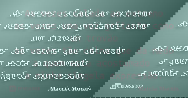 As vezes calada ao extremo as vezes uma voz gritante como um trovão as vezes tão calma que da medo a quem esta acostumado a minha singela expressão.... Frase de Marcia Morais.