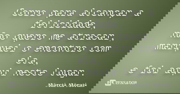 Corro para alcançar a felicidade, não quero me atrasar, marquei o encontro com ela, e foi aqui neste lugar.... Frase de Marcia Morais.