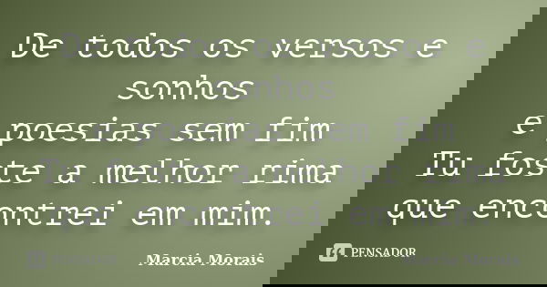 De todos os versos e sonhos e poesias sem fim Tu foste a melhor rima que encontrei em mim.... Frase de Marcia Morais.