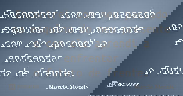 Encontrei com meu passado na esquina do meu presente e com ele aprendi a enfrentar o fututo de frente.... Frase de Marcia Morais.