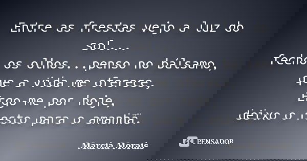Entre as frestas vejo a luz do sol... fecho os olhos...penso no bálsamo, que a vida me oferece, Ergo-me por hoje, deixo o resto para o amanhã.... Frase de Marcia Morais.