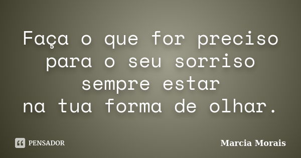 Faça o que for preciso para o seu sorriso sempre estar na tua forma de olhar.... Frase de Marcia Morais.