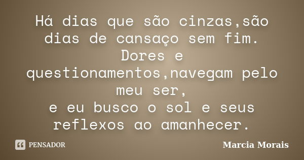 Há dias que são cinzas,são dias de cansaço sem fim. Dores e questionamentos,navegam pelo meu ser, e eu busco o sol e seus reflexos ao amanhecer.... Frase de Marcia Morais.