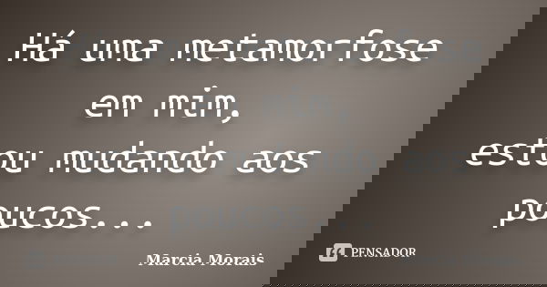 Há uma metamorfose em mim, estou mudando aos poucos...... Frase de Marcia Morais.