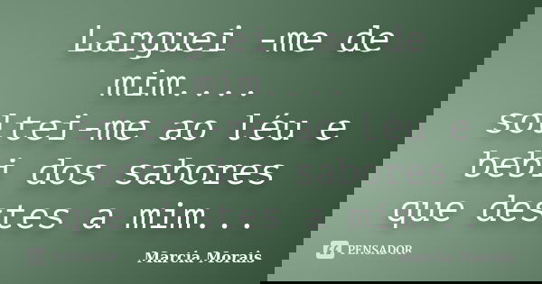 Larguei -me de mim.... soltei-me ao léu e bebi dos sabores que destes a mim...... Frase de Marcia Morais.