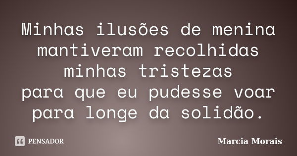 Minhas ilusões de menina mantiveram recolhidas minhas tristezas para que eu pudesse voar para longe da solidão.... Frase de Marcia Morais.