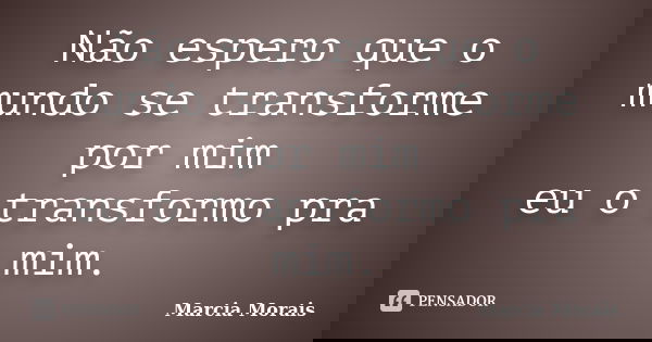 Não espero que o mundo se transforme por mim eu o transformo pra mim.... Frase de Marcia Morais.