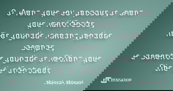 O Amor que eu possuo,o amor que manifesto, não guarda rancor,perdoa sempre, e somente guarda o melhor que lhe é ofertado.... Frase de Marcia Morais.