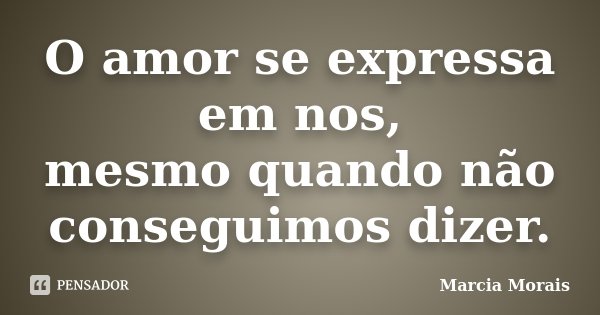 O amor se expressa em nos, mesmo quando não conseguimos dizer.... Frase de Marcia Morais.