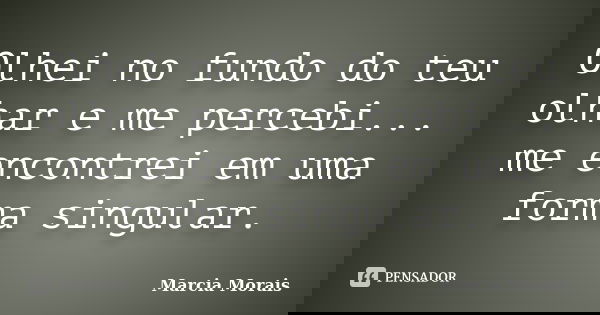 Olhei no fundo do teu olhar e me percebi... me encontrei em uma forma singular.... Frase de Marcia Morais.