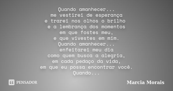 Quando amanhecer... me vestirei de esperança e trarei nos olhos o brilho e a lembrança dos momentos em que fostes meu, e que vivestes em mim. Quando amanhecer..... Frase de Marcia Morais.