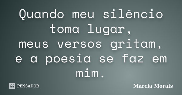 Quando meu silêncio toma lugar, meus versos gritam, e a poesia se faz em mim.... Frase de Marcia Morais.