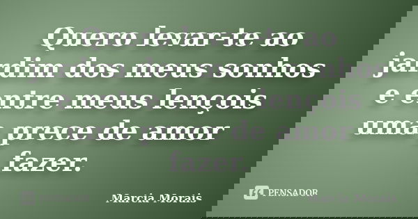 Quero levar-te ao jardim dos meus sonhos e entre meus lençois uma prece de amor fazer.... Frase de Marcia Morais.